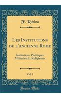 Les Institutions de l'Ancienne Rome, Vol. 1: Institutions Politiques, Militaries Et Religieuses (Classic Reprint)