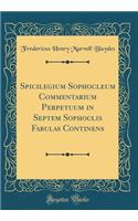Spicilegium Sophocleum Commentarium Perpetuum in Septem Sophoclis Fabulas Continens (Classic Reprint)