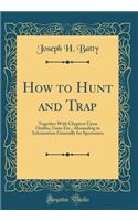 How to Hunt and Trap: Together With Chapters Upon Outfits, Guns Etc., Abounding in Information Generally for Sportsmen (Classic Reprint)