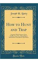 How to Hunt and Trap: Together with Chapters Upon Outfits, Guns Etc., Abounding in Information Generally for Sportsmen (Classic Reprint)