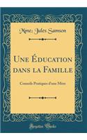 Une Éducation dans la Famille: Conseils Pratiques d'une Mère (Classic Reprint)