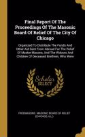 Final Report Of The Proceedings Of The Masonic Board Of Relief Of The City Of Chicago: Organized To Distribute The Funds And Other Aid Sent From Abroad For The Relief Of Master Masons, And The Widows And Children Of Deceased Brethren, 