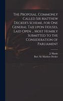 Proposal, Commonly Called Sir Matthew Decker's Scheme, for One General Tax Upon Houses, Laid Open ... Most Humbly Submitted to the Consideration of Parliament