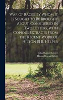 War of Races. By Whom It is Sought to Be Brought About. Considered in Two Letters, With Copious Extracts From the Recent Work of Hilton [!] R. Helper