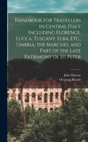 Handbook for Travellers in Central Italy Including Florence, Lucca, Tuscany, Elba, Etc., Umbria, the Marches, and Part of the Late Patrimony of St. Peter