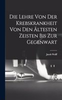 Die Lehre Von Der Krebskrankheit Von Den Ältesten Zeisten Bis Zur Gegenwart