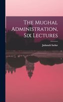 The Mughal Administration, Six Lectures