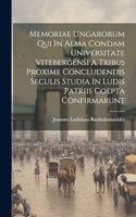 Memoriae Ungarorum Qui In Alma Condam Universitate Vitebergensi A Tribus Proxime Concludendis Seculis Studia In Ludis Patriis Coepta Confirmarunt