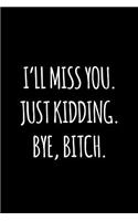 I'll miss you. Just kidding. Bye Bitch