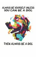 Always Be Yourself Unless You Can Be A Dog Then Always Be A Dog