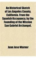 An Historical Sketch of Los Angeles County, California. from the Spanish Occupancy, by the Founding of the Mission San Gabriel Archangel,