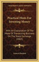 Practical Hints For Investing Money: With An Explanation Of The Mode Of Transacting Business On The Stock Exchange (1865)