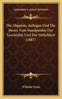 Abgaben, Auflagen Und Die Steuer Vom Standpunkte Der Geschichte Und Der Sittlichkeit (1887)