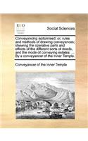 Conveyancing epitomised; or, rules and methods of drawing conveyances; shewing the operative parts and effects of the different sorts of deeds, and the mode of conveying estates: ... By a conveyancer of the Inner Temple.