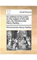 An Address to the Public, on the Subject of the Late Loan. by Winchcombe Henry Hartley, ...