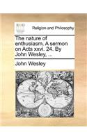 The Nature of Enthusiasm. a Sermon on Acts XXVI. 24. by John Wesley, ...