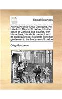 An Inquiry of Sir Crisp Gascoyne, Knt Late Lord Mayor of London, Into the Cases of Canning and Squires, with His Motives, His Whole Conduct, and Its Consequences