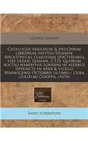 Catalogus Variorum & Insignium Librorum Instructissimae Bibliothecae Clarissimi Doctissimiq Viri Lazari Seaman, S.T.D. Quorum Auctio Habebitur Londini in Aedibus Defuncti in Area & Viculo Warwicensi Octobris Ultimo / Cura Gulielmi Cooper. (1676)