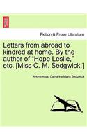 Letters from Abroad to Kindred at Home. by the Author of Hope Leslie, Etc. [Miss C. M. Sedgwick.]