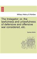 The Indagator; Or, the Lawfulness and Unlawfulness of Defensive and Offensive War Considered, Etc.: (English)