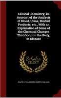 Clinical Chemistry; an Account of the Analysis of Blood, Urine, Morbid Products, etc., With an Explanation of Some of the Chemical Changes That Occur in the Body, in Disease