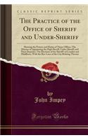 The Practice of the Office of Sheriff and Under-Sheriff: Shewing the Powers and Duties of Those Offices; The Manner of Appointing the High Sheriff, Under-Sheriff, and Their Deputies; The Elections of the Sheriff's of London and Middlesex, with the 
