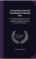 Practical Cook and Text Book for General Use: The Fat of the Land and How to Live On It. Special Chapters On Nuts and Vegetable Oils, and How to Use Them in Cooking; Milk; Bakeries