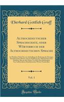Althochdeutscher Sprachschatz, Oder Wörterbuch Der Althochdeutschen Sprache, Vol. 1: In Welchem Nicht Nur Zur Aufstellung Der Bedeutng Der Heutigen Hochdeutschen Wörter Und Zur Erklärung Der Althochedeutschen Schriften Alle Aus Den Z