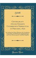 Centralblatt Für Die Gesamte Unterrichts-Verwaltung in Preussen, 1870: Im Auftrag Des Herrn Ministers Der Geistlichen, Unterrichts-Und Medicinal-Angelegenheiten Und Unter Benutzung Der Amtlichen Quellen (Classic Reprint