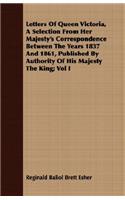 Letters Of Queen Victoria, A Selection From Her Majesty's Correspondence Between The Years 1837 And 1861, Published By Authority Of His Majesty The King; Vol I