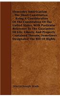 Elementry Americanism - The Short Constitution - Being A Consideration Of The Constitution Of The United States, With Particular Reference To The Guarantees Of Life, Liberty, And Property Contained Therein, Sometimes Designated The Bill Of Rights