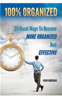 100% Organized: 25 Great Ways to Become More Organized and Effective