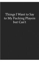 Things I Want to Say to My Fucking Players but Can't: Blank Funny Lined Journal - Black Sarcastic Notebook