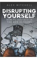 Disrupting Yourself: How to Succeed in the New Economy