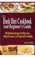 Dash Diet Cookbook And Beginner's Guide: 100 Delicious Recipes To Help Lower Blood Pressure, Lose Weight And Live Healthily
