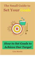 The Small Guide to Set Your Goals: How to Set Goals to Achieve Our Target