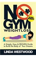 No Gym Weight Loss: A Simple, Easy & PROVEN Guide to Build The Body of Your Dreams With NO GYM & NO WEIGHTS!