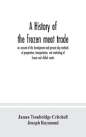 history of the frozen meat trade, an account of the development and present day methods of preparation, transportation, and marketing of frozen and chilled meats