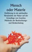 Mensch oder Materie Einführung in ein spirituelles Verständnis der Natur auf der Grundlage von Goethes Methode der Beobachtungs- und Denkschulung