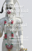The Divine Journey of Lord Hanuman: Strength, Devotion, and Wisdom: Mythology, Symbolism, and Teachings of Lord Hanuman