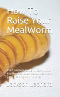 How To Raise Your MealWorm: The Complete Guide on Everything You Need to Know about Mealworm Care, Feeding And Housing