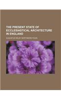 The Present State of Ecclesiastical Architecture in England: (English)
