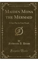 Maiden Mona the Mermaid: A Fairy Play for Fairy People (Classic Reprint): A Fairy Play for Fairy People (Classic Reprint)