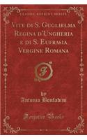 Vite di S. Guglielma Regina d'Ungheria e di S. Eufrasia Vergine Romana (Classic Reprint)