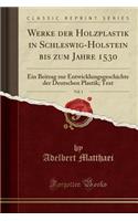 Werke Der Holzplastik in Schleswig-Holstein Bis Zum Jahre 1530, Vol. 1: Ein Beitrag Zur Entwicklungsgeschichte Der Deutschen Plastik; Text (Classic Reprint)