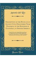 Description of the Ruins of an Ancient City, Discovered Near Palenque, in the Kingdom of Guatemala, in Spanish America: Translated from the Original Manuscript Report of Captain Don Antonio del Rio; Followed by Teatro Critico Americano, or a Critic