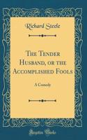 The Tender Husband, or the Accomplished Fools: A Comedy (Classic Reprint)