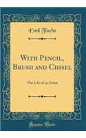With Pencil, Brush and Chisel: The Life of an Artist (Classic Reprint)