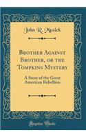 Brother Against Brother, or the Tompkins Mystery: A Story of the Great American Rebellion (Classic Reprint): A Story of the Great American Rebellion (Classic Reprint)