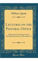 Lectures on the Pastoral Office: Delivered to the Students of the Theological Seminary at Alexandria, Va (Classic Reprint): Delivered to the Students of the Theological Seminary at Alexandria, Va (Classic Reprint)